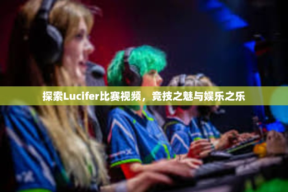 探索Lucifer比赛视频，竞技之魅与娱乐之乐