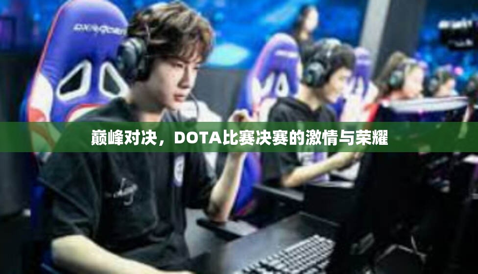 巅峰对决，DOTA比赛决赛的激情与荣耀