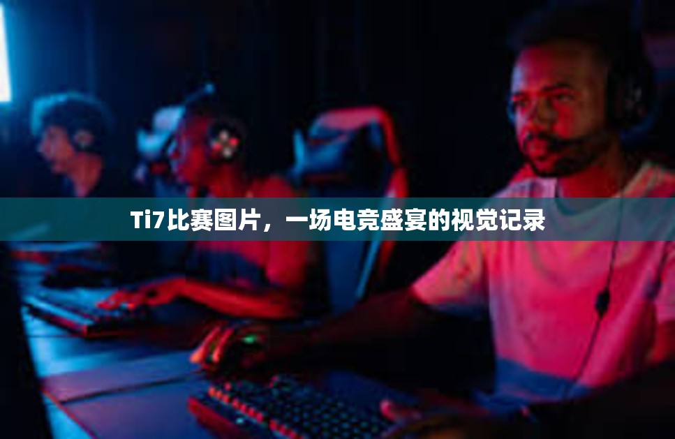 Ti7比赛图片，一场电竞盛宴的视觉记录